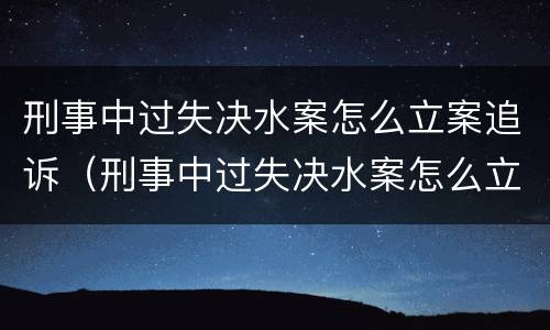 刑事中过失决水案怎么立案追诉（刑事中过失决水案怎么立案追诉的）
