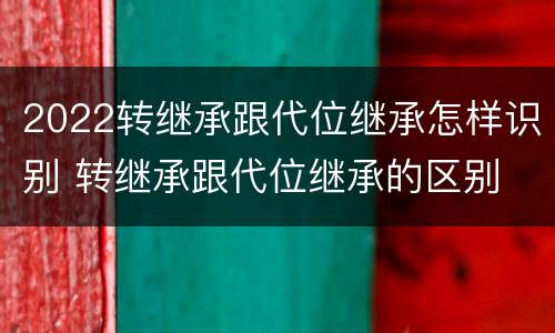 2022转继承跟代位继承怎样识别 转继承跟代位继承的区别