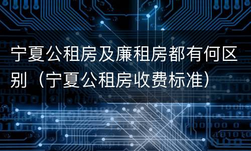 宁夏公租房及廉租房都有何区别（宁夏公租房收费标准）
