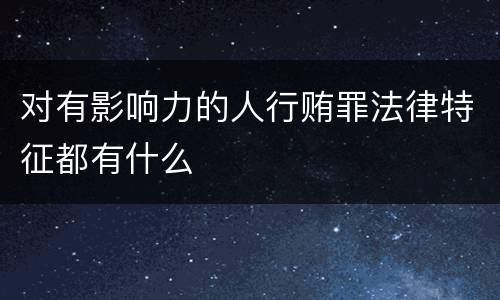 对有影响力的人行贿罪法律特征都有什么