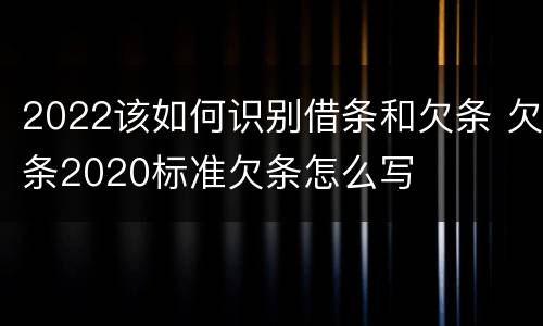 2022该如何识别借条和欠条 欠条2020标准欠条怎么写