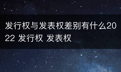 发行权与发表权差别有什么2022 发行权 发表权