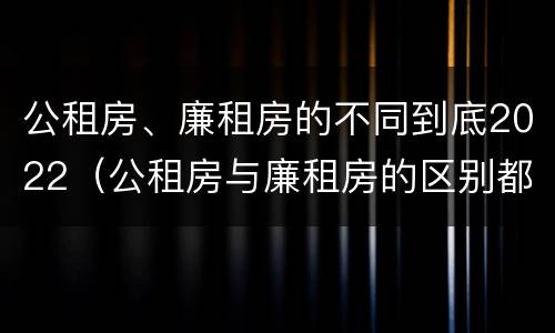 公租房、廉租房的不同到底2022（公租房与廉租房的区别都在此,别再搞错了!）