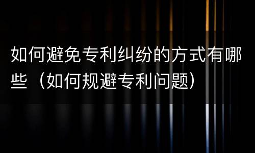 如何避免专利纠纷的方式有哪些（如何规避专利问题）