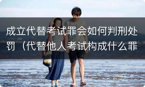 成立代替考试罪会如何判刑处罚（代替他人考试构成什么罪）