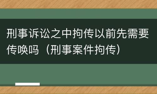 刑事诉讼之中拘传以前先需要传唤吗（刑事案件拘传）