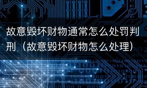 故意毁坏财物通常怎么处罚判刑（故意毁坏财物怎么处理）