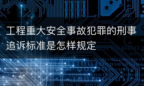 工程重大安全事故犯罪的刑事追诉标准是怎样规定
