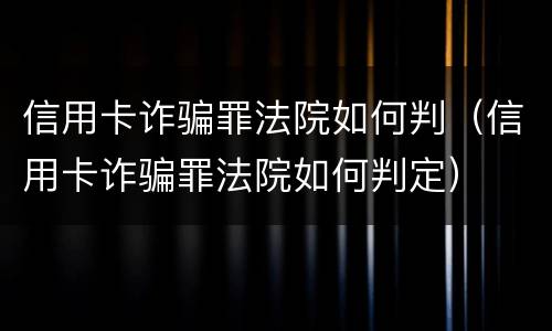 信用卡诈骗罪法院如何判（信用卡诈骗罪法院如何判定）