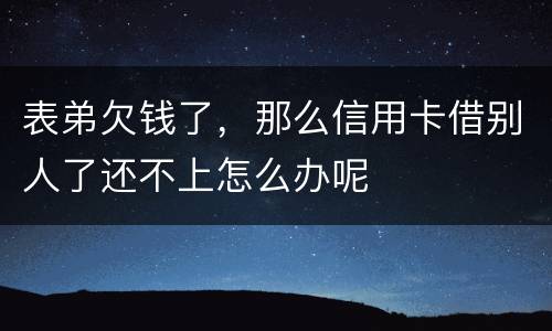 表弟欠钱了，那么信用卡借别人了还不上怎么办呢