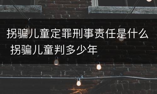 拐骗儿童定罪刑事责任是什么 拐骗儿童判多少年