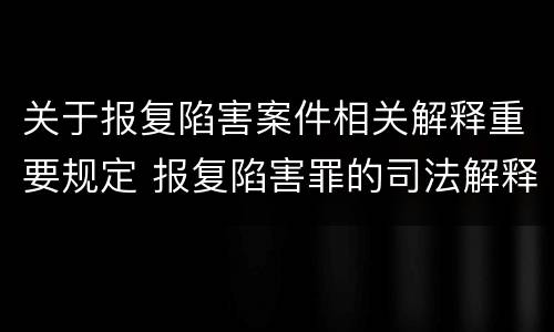 关于报复陷害案件相关解释重要规定 报复陷害罪的司法解释