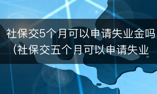 社保交5个月可以申请失业金吗（社保交五个月可以申请失业金吗）