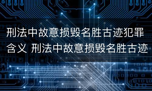 刑法中故意损毁名胜古迹犯罪含义 刑法中故意损毁名胜古迹犯罪含义是什么?