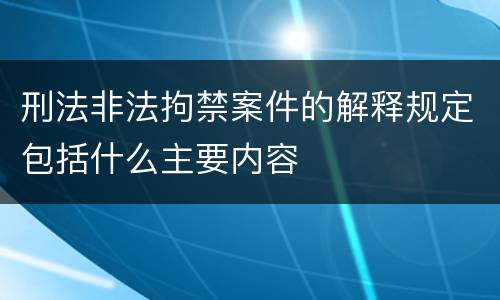 刑法非法拘禁案件的解释规定包括什么主要内容