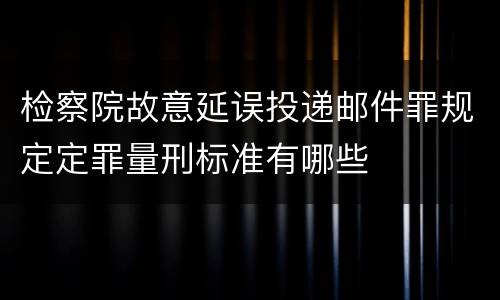 检察院故意延误投递邮件罪规定定罪量刑标准有哪些