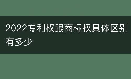2022专利权跟商标权具体区别有多少