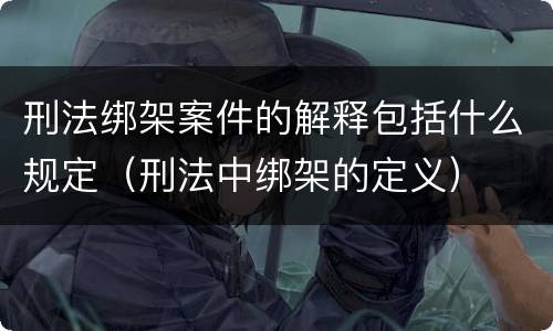 刑法绑架案件的解释包括什么规定（刑法中绑架的定义）