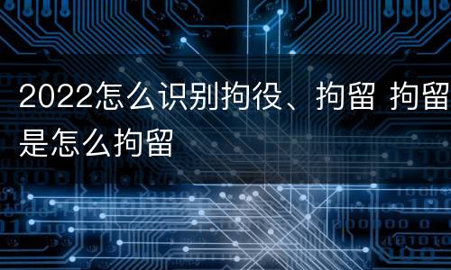2022怎么识别拘役、拘留 拘留是怎么拘留