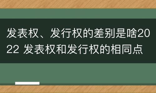 发表权、发行权的差别是啥2022 发表权和发行权的相同点