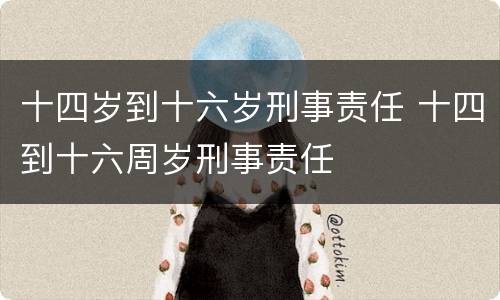 十四岁到十六岁刑事责任 十四到十六周岁刑事责任