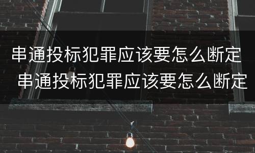 串通投标犯罪应该要怎么断定 串通投标犯罪应该要怎么断定责任