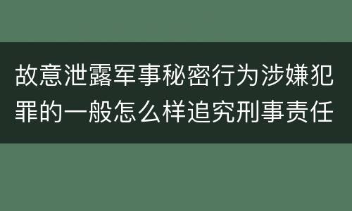 故意泄露军事秘密行为涉嫌犯罪的一般怎么样追究刑事责任