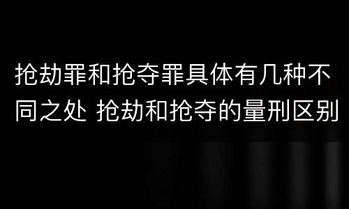 抢劫罪和抢夺罪具体有几种不同之处 抢劫和抢夺的量刑区别