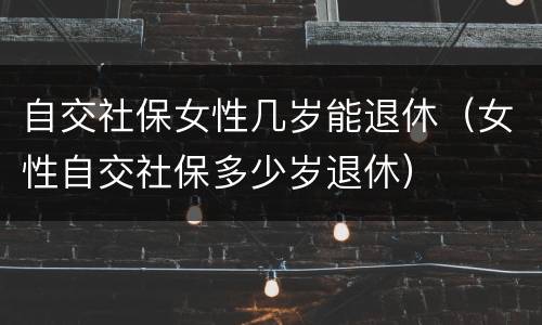 自交社保女性几岁能退休（女性自交社保多少岁退休）
