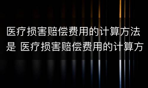 医疗损害赔偿费用的计算方法是 医疗损害赔偿费用的计算方法是什么