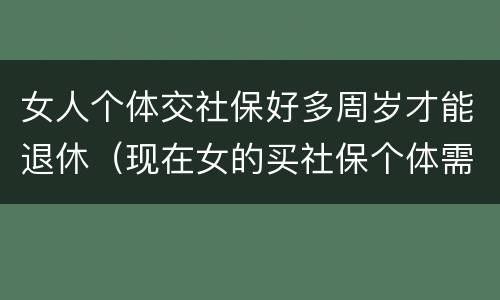 女人个体交社保好多周岁才能退休（现在女的买社保个体需要多少岁退休）