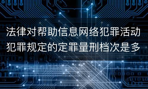 法律对帮助信息网络犯罪活动犯罪规定的定罪量刑档次是多少