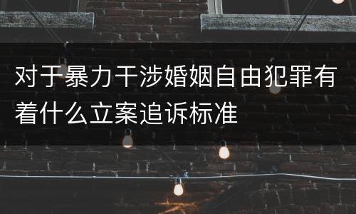 对于暴力干涉婚姻自由犯罪有着什么立案追诉标准