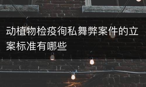 动植物检疫徇私舞弊案件的立案标准有哪些