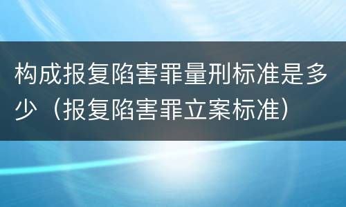 构成报复陷害罪量刑标准是多少（报复陷害罪立案标准）