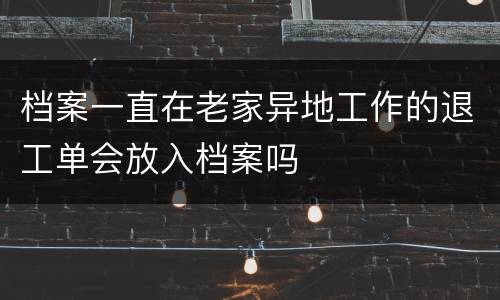 档案一直在老家异地工作的退工单会放入档案吗