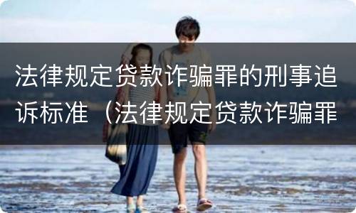 法律规定贷款诈骗罪的刑事追诉标准（法律规定贷款诈骗罪的刑事追诉标准是）