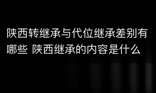 陕西转继承与代位继承差别有哪些 陕西继承的内容是什么