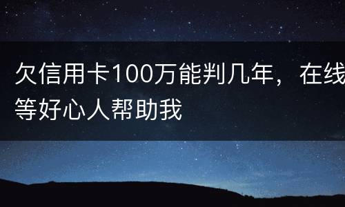 欠信用卡100万能判几年，在线等好心人帮助我