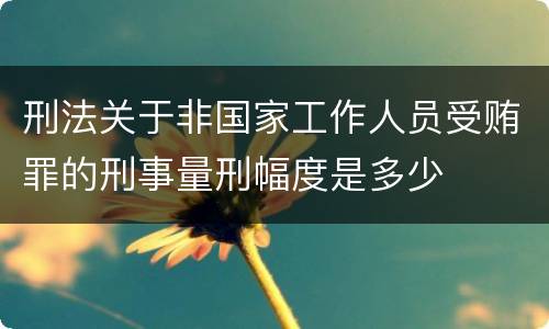 刑法关于非国家工作人员受贿罪的刑事量刑幅度是多少