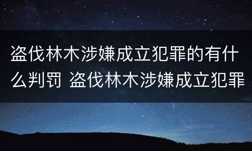 盗伐林木涉嫌成立犯罪的有什么判罚 盗伐林木涉嫌成立犯罪的有什么判罚规定