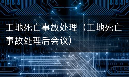 工地死亡事故处理（工地死亡事故处理后会议）
