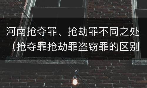河南抢夺罪、抢劫罪不同之处（抢夺罪抢劫罪盗窃罪的区别）