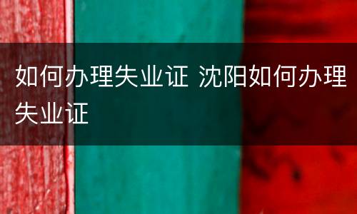 如何办理失业证 沈阳如何办理失业证