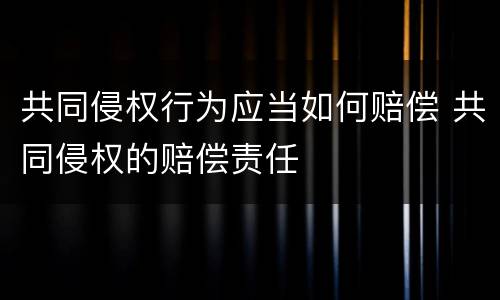 共同侵权行为应当如何赔偿 共同侵权的赔偿责任