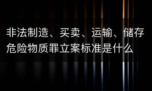 非法制造、买卖、运输、储存危险物质罪立案标准是什么