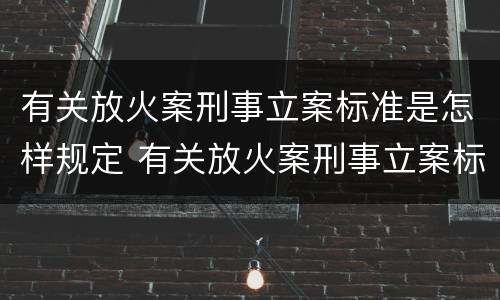 有关放火案刑事立案标准是怎样规定 有关放火案刑事立案标准是怎样规定的