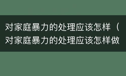 对家庭暴力的处理应该怎样（对家庭暴力的处理应该怎样做）