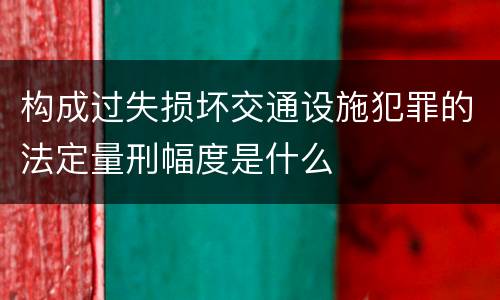 构成过失损坏交通设施犯罪的法定量刑幅度是什么