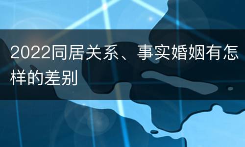 2022同居关系、事实婚姻有怎样的差别
